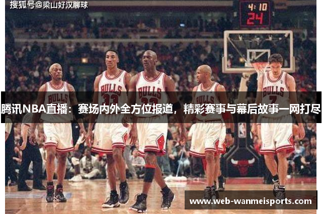 腾讯NBA直播：赛场内外全方位报道，精彩赛事与幕后故事一网打尽