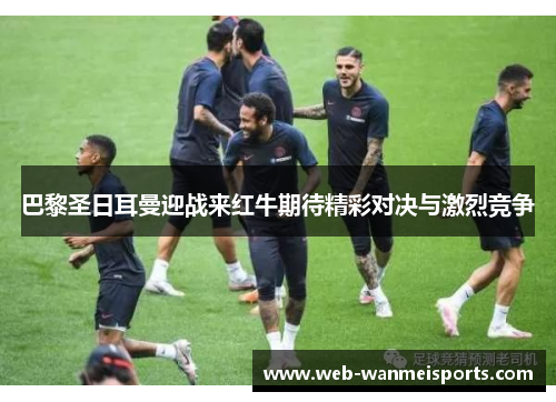 巴黎圣日耳曼迎战来红牛期待精彩对决与激烈竞争