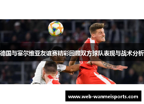 德国与塞尔维亚友谊赛精彩回顾双方球队表现与战术分析